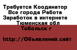 Требуется Коодинатор - Все города Работа » Заработок в интернете   . Тюменская обл.,Тобольск г.